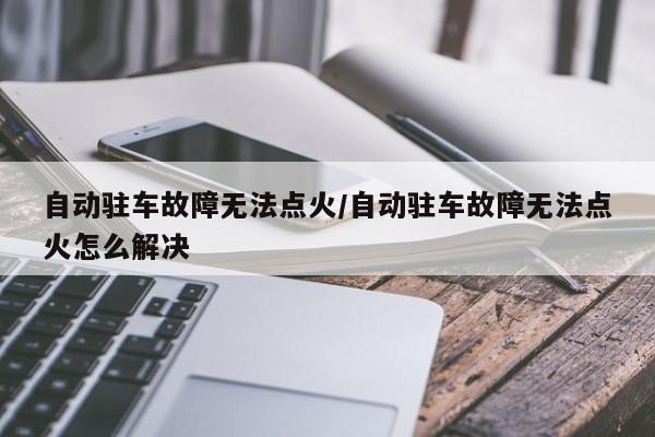 自动驻车故障无法点火/自动驻车故障无法点火怎么解决